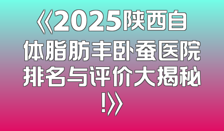《2025陕西自体脂肪丰卧蚕医院排名与评价大揭秘！》