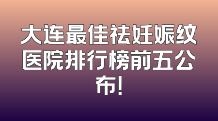 大连最佳祛妊娠纹医院排行榜前五公布！