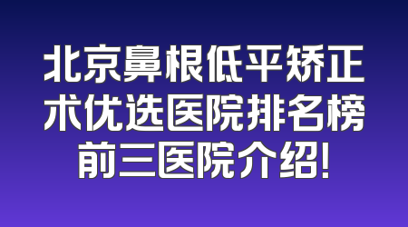 北京鼻根低平矫正术优选医院排名榜前三医院介绍！
