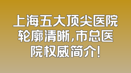 上海五大顶尖医院轮廓清晰，市总医院权威简介！