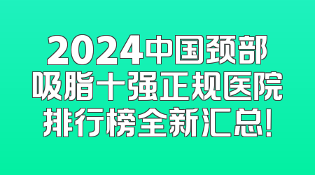 2024中国颈部吸脂十强正规医院排行榜全新汇总！