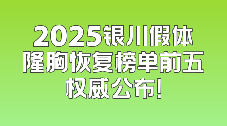 2025银川假体隆胸恢复榜单前五权威公布！