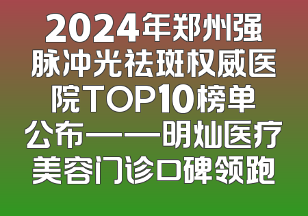 2024年郑州强脉冲光祛斑权威医院TOP10榜单公布——明灿医疗美容门诊口碑领跑