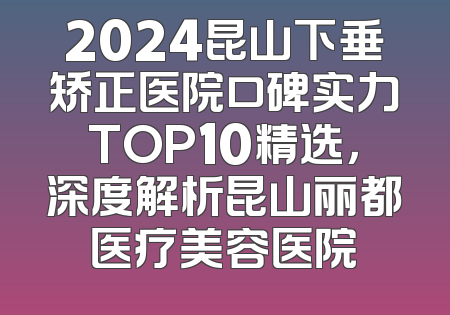 2024昆山下垂矫正医院口碑实力TOP10精选，深度解析昆山丽都医疗美容医院