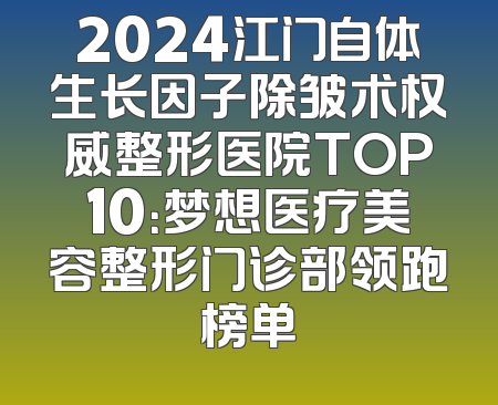 2024江门自体生长因子除皱术权威整形医院TOP10：梦想医疗美容整形门诊部领跑榜单