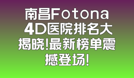 南昌Fotona 4D医院排名大揭晓！最新榜单震撼登场！