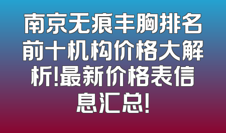 南京无痕丰胸排名前十机构价格大解析！最新价格表信息汇总！