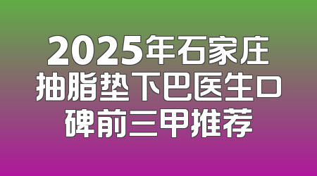 2025年石家庄抽脂垫下巴医生口碑前三甲推荐