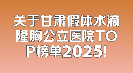 关于甘肃假体水滴隆胸公立医院TOP榜单2025！