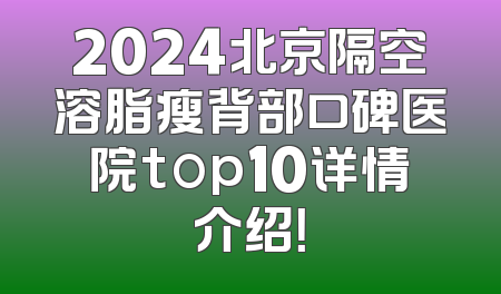 2024北京隔空溶脂瘦背部口碑医院top10详情介绍！