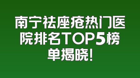 南宁祛座疮热门医院排名TOP5榜单揭晓！