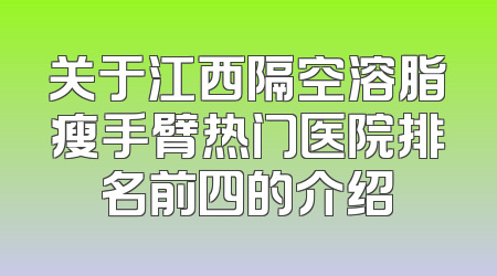 关于江西隔空溶脂瘦手臂热门医院排名前四的介绍