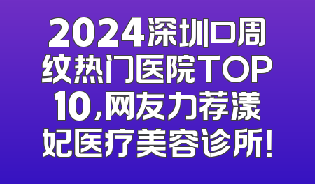 2024深圳口周纹热门医院TOP10，网友力荐漾妃医疗美容诊所！