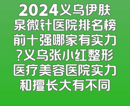 2024义乌伊肤泉微针医院排名榜前十强哪家有实力？义乌张小红整形医疗美容医院实力和擅长大有不同