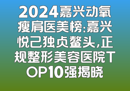 2024嘉兴动氧瘦肩医美榜：嘉兴悦己独占鳌头，正规整形美容医院TOP10强揭晓