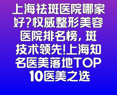 上海祛斑医院哪家好？权威整形美容医院排名榜，袪斑技术领先！上海知名医美落地TOP 10医美之选