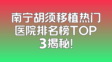 南宁胡须移植热门医院排名榜TOP3揭秘！