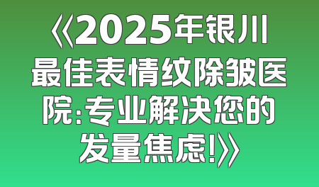 《2025年银川最佳表情纹除皱医院：专业解决您的发量焦虑！》