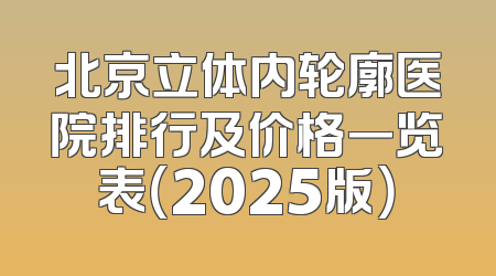 北京立体内轮廓医院排行及价格一览表（2025版）