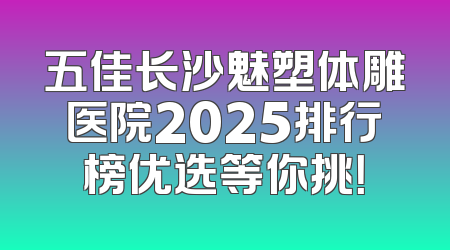 五佳长沙魅塑体雕医院2025排行榜优选等你挑！