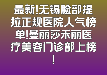 最新！无锡脸部提拉正规医院人气榜单！曼丽莎禾丽医疗美容门诊部上榜！
