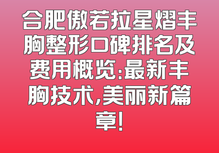 合肥傲若拉星熠丰胸整形口碑排名及费用概览：最新丰胸技术，美丽新篇章！