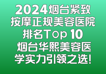 2024烟台紧致按摩正规美容医院排名Top 10 烟台华熙美容医学实力引领之选！