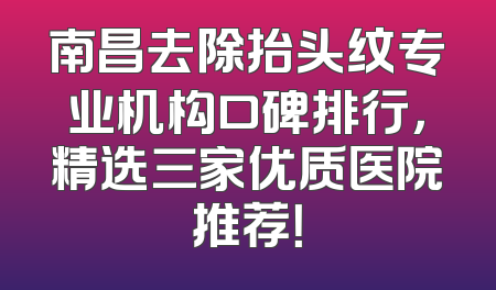 南昌去除抬头纹专业机构口碑排行，精选三家优质医院推荐！