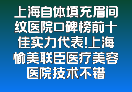 上海自体填充眉间纹医院口碑榜前十佳实力代表！上海愉美联臣医疗美容医院技术不错