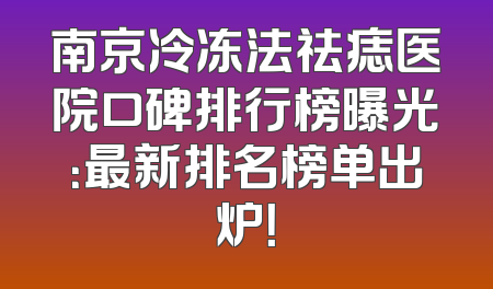 南京冷冻法祛痣医院口碑排行榜曝光：最新排名榜单出炉！