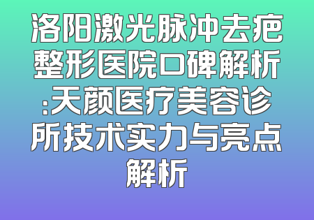 洛阳激光脉冲去疤整形医院口碑解析：天颜医疗美容诊所技术实力与亮点解析