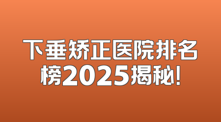 下垂矫正医院排名榜2025揭秘！