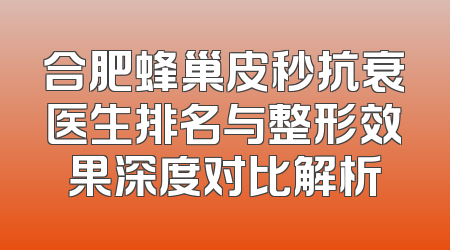合肥蜂巢皮秒抗衰医生排名与整形效果深度对比解析