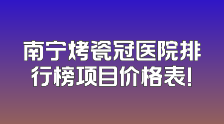 南宁烤瓷冠医院排行榜项目价格表!