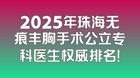 2025年珠海无痕丰胸手术公立专科医生权威排名！