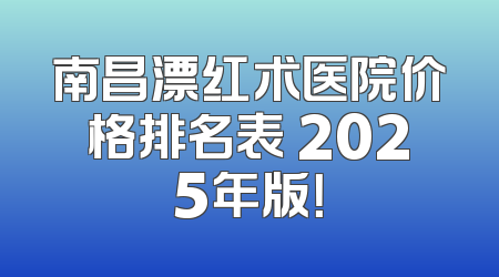 南昌漂红术医院价格排名表 2025年版！