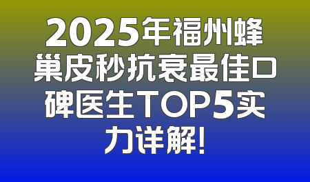 2025年福州蜂巢皮秒抗衰最佳口碑医生TOP5实力详解！