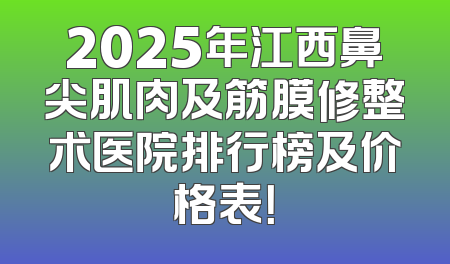 2025年江西鼻尖肌肉及筋膜修整术医院排行榜及价格表！