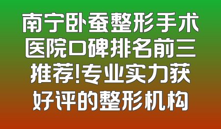 南宁卧蚕整形手术医院口碑排名前三推荐！专业实力获好评的整形机构