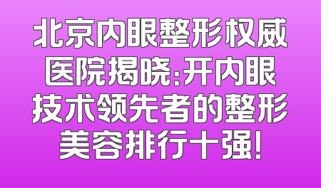 北京内眼整形权威医院揭晓：开内眼技术领先者的整形美容排行十强！