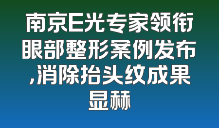 南京E光专家领衔眼部整形案例发布，消除抬头纹成果显赫
