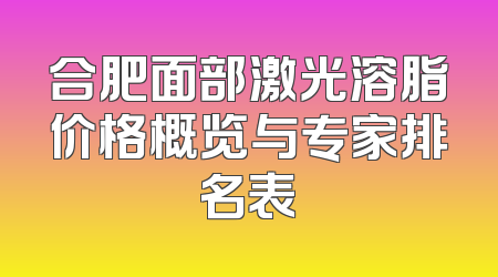 合肥面部激光溶脂价格概览与专家排名表