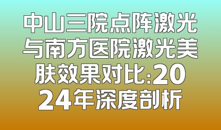 中山三院点阵激光与南方医院激光美肤效果对比：2024年深度剖析