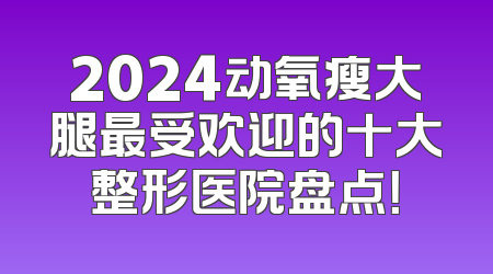 2024动氧瘦大腿最受欢迎的十大整形医院盘点！
