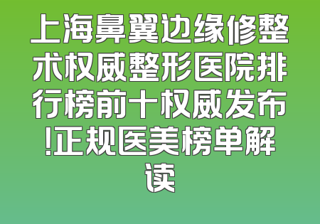 上海鼻翼边缘修整术权威整形医院排行榜前十权威发布！正规医美榜单解读