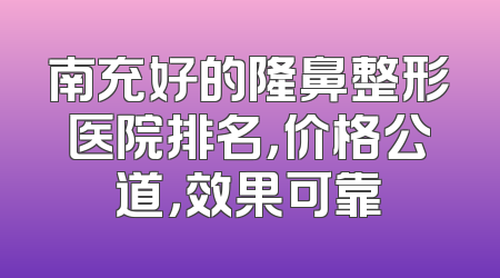 南充好的隆鼻整形医院排名，价格公道，效果可靠