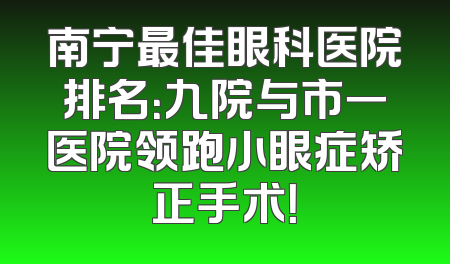 南宁最佳眼科医院排名：九院与市一医院领跑小眼症矫正手术！