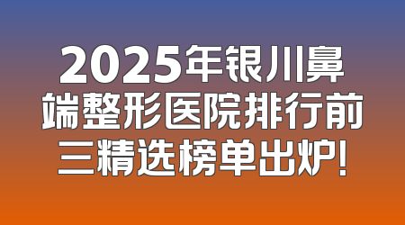 2025年银川鼻端整形医院排行前三精选榜单出炉！