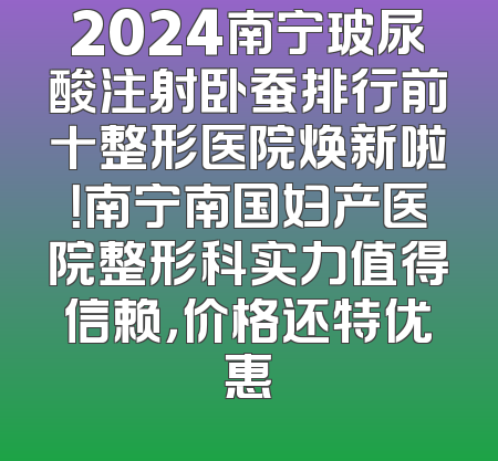 2024南宁玻尿酸注射卧蚕排行前十整形医院焕新啦！南宁南国妇产医院整形科实力值得信赖，价格还特优惠