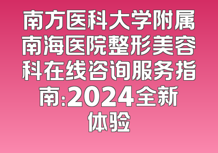 南方医科大学附属南海医院整形美容科在线咨询服务指南：2024全新体验